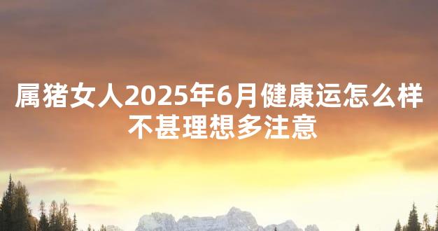 属猪女人2025年6月健康运怎么样 不甚理想多注意